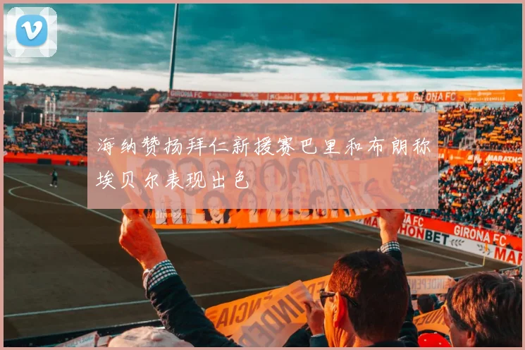 海纳赞扬拜仁新援赛巴里和布朗称埃贝尔表现出色
