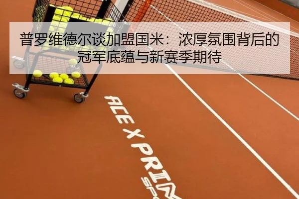 普罗维德尔谈加盟国米：浓厚氛围背后的冠军底蕴与新赛季期待